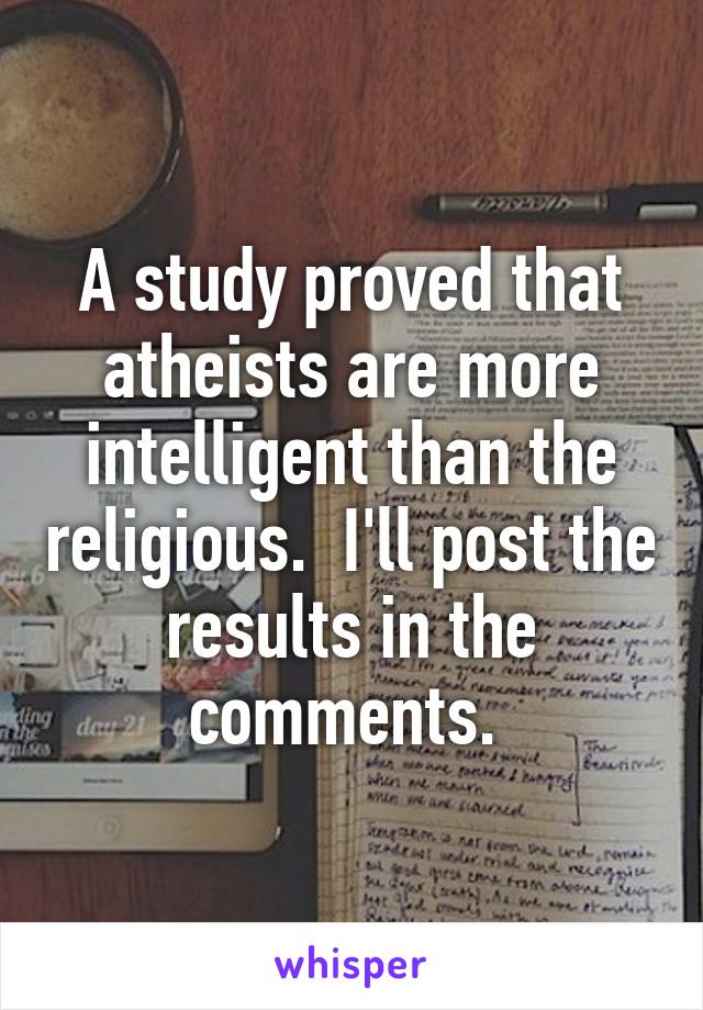A study proved that atheists are more intelligent than the religious.  I'll post the results in the comments. 