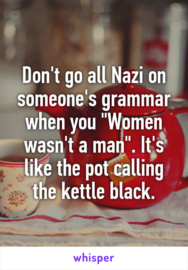 Don't go all Nazi on someone's grammar when you "Women wasn't a man". It's like the pot calling the kettle black.
