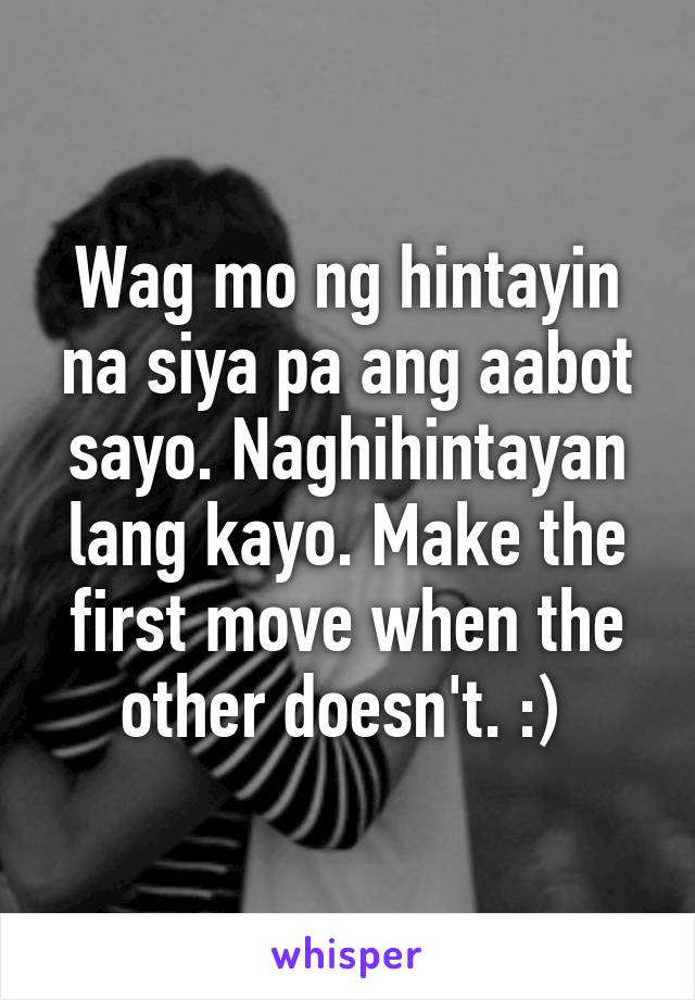Wag mo ng hintayin na siya pa ang aabot sayo. Naghihintayan lang kayo. Make the first move when the other doesn't. :) 