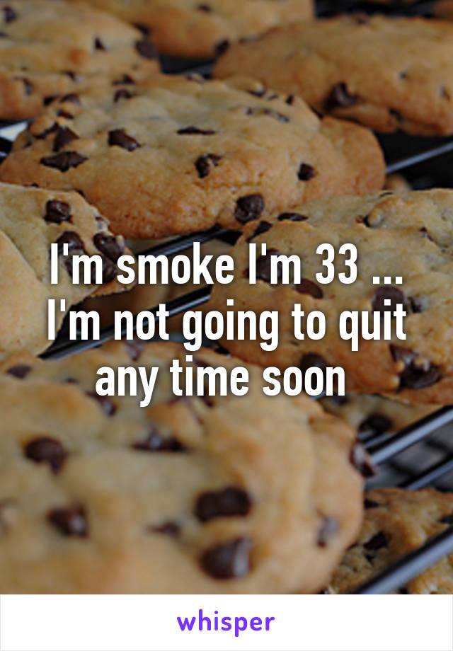 I'm smoke I'm 33 ... I'm not going to quit any time soon 