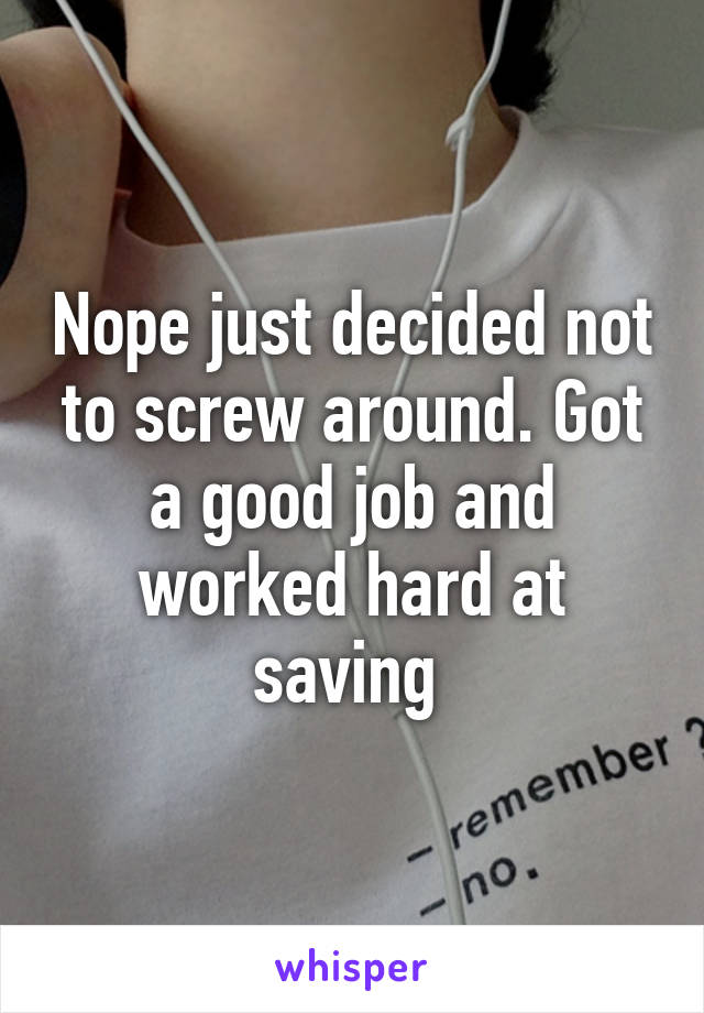 Nope just decided not to screw around. Got a good job and worked hard at saving 