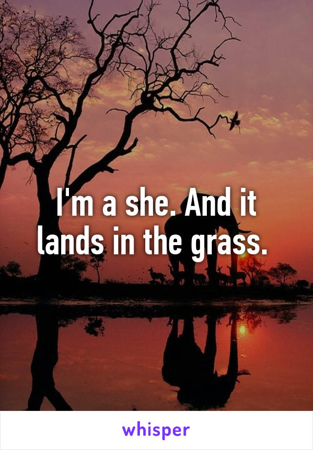 I'm a she. And it lands in the grass. 