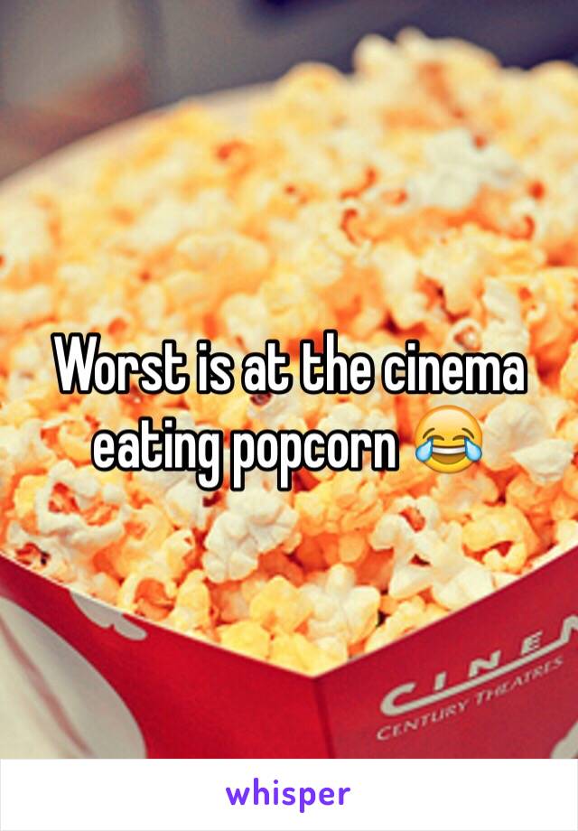 Worst is at the cinema eating popcorn 😂