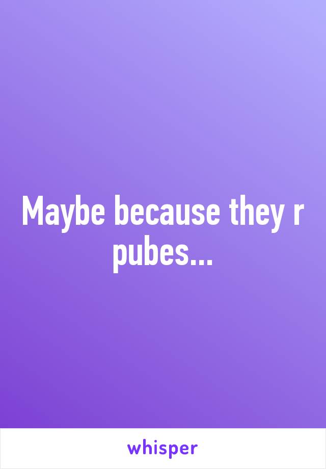 Maybe because they r pubes...