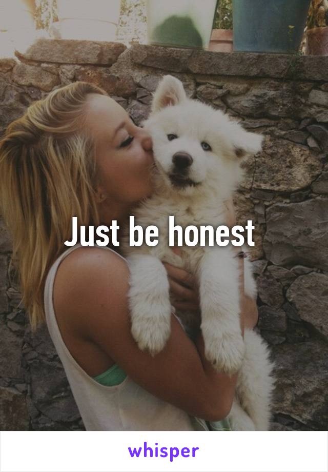 Just be honest 