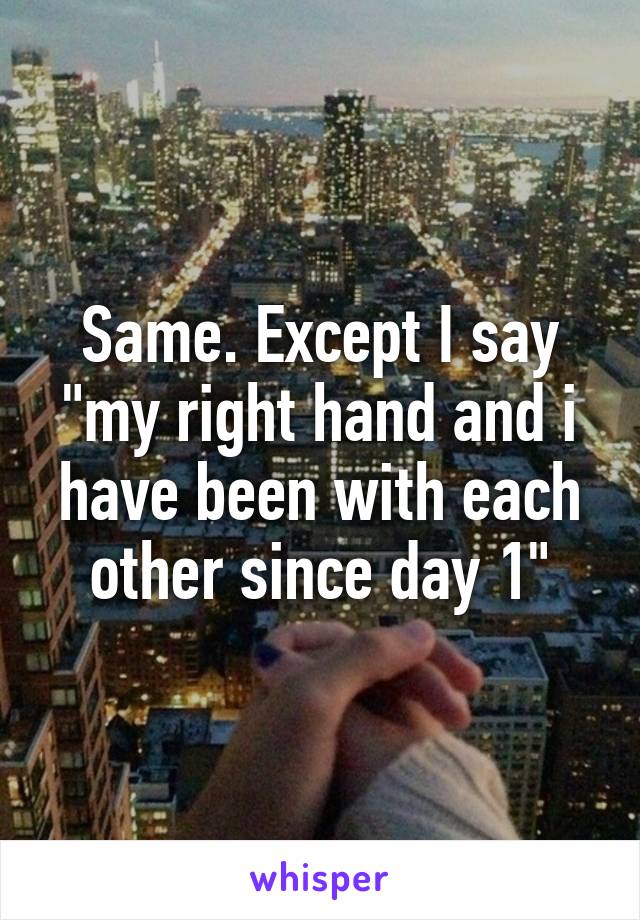 Same. Except I say "my right hand and i have been with each other since day 1"