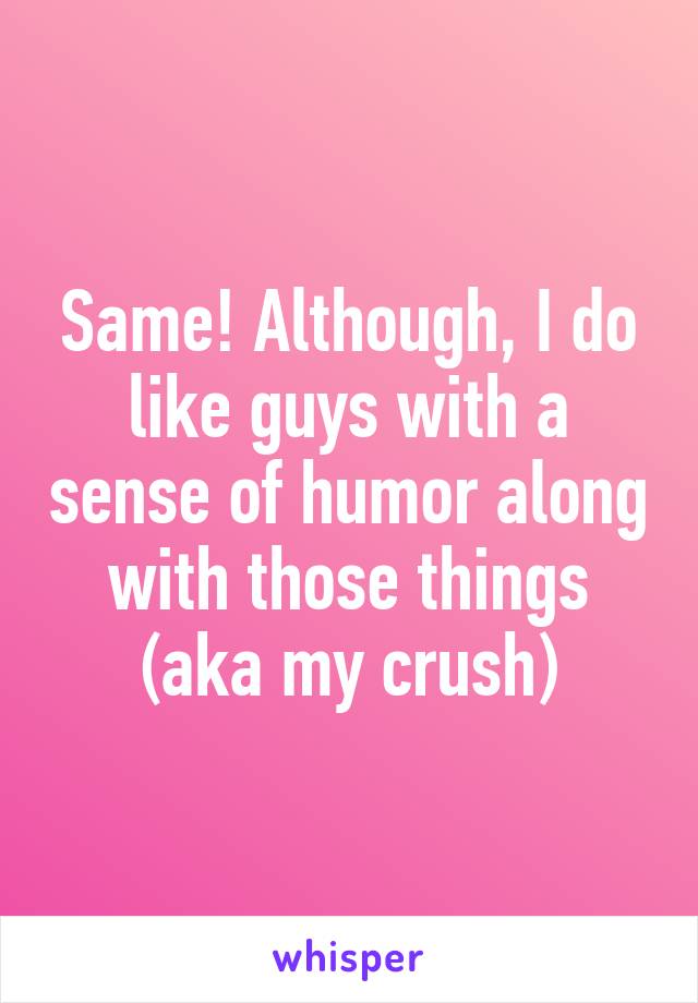 Same! Although, I do like guys with a sense of humor along with those things (aka my crush)