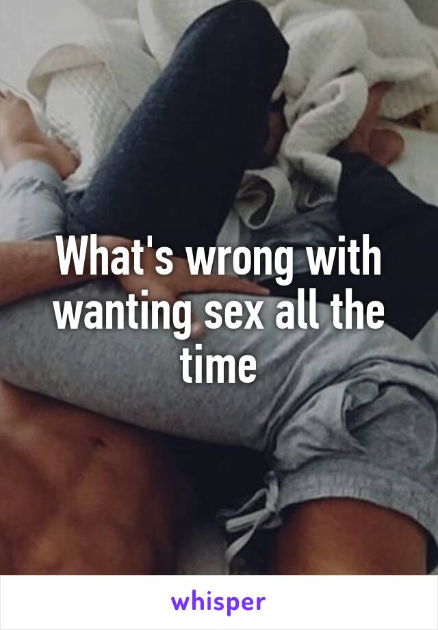 What's wrong with wanting sex all the time