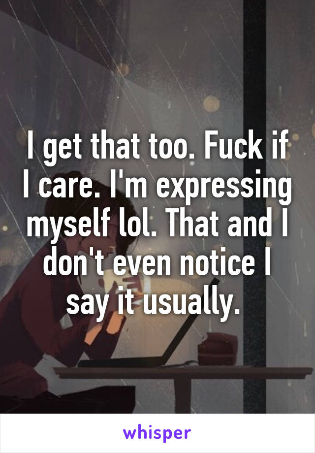 I get that too. Fuck if I care. I'm expressing myself lol. That and I don't even notice I say it usually. 