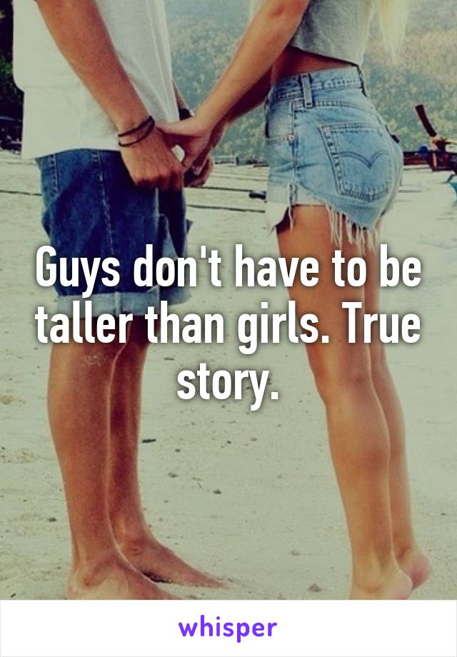 Guys don't have to be taller than girls. True story.