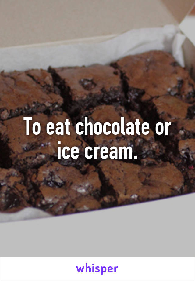 To eat chocolate or ice cream.