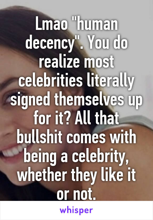 Lmao "human decency". You do realize most celebrities literally signed themselves up for it? All that bullshit comes with being a celebrity, whether they like it or not.