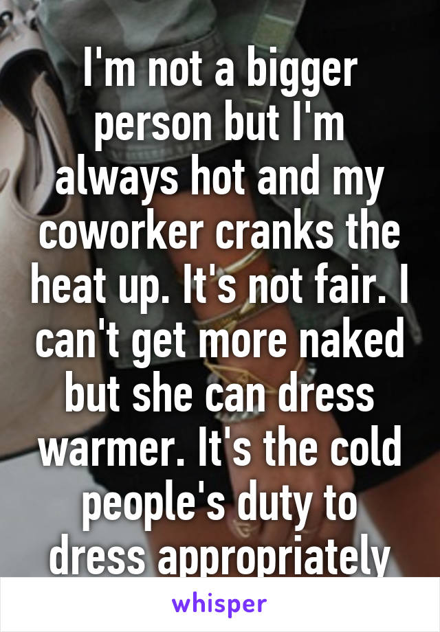 I'm not a bigger person but I'm always hot and my coworker cranks the heat up. It's not fair. I can't get more naked but she can dress warmer. It's the cold people's duty to dress appropriately