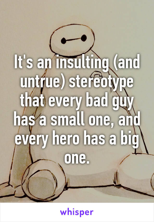 It's an insulting (and untrue) stereotype that every bad guy has a small one, and every hero has a big one.