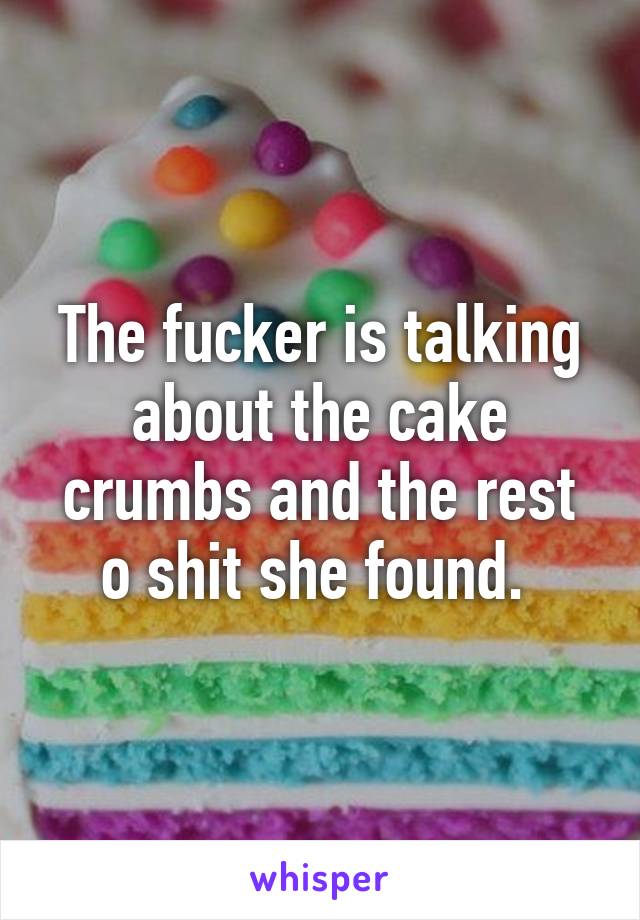 The fucker is talking about the cake crumbs and the rest o shit she found. 