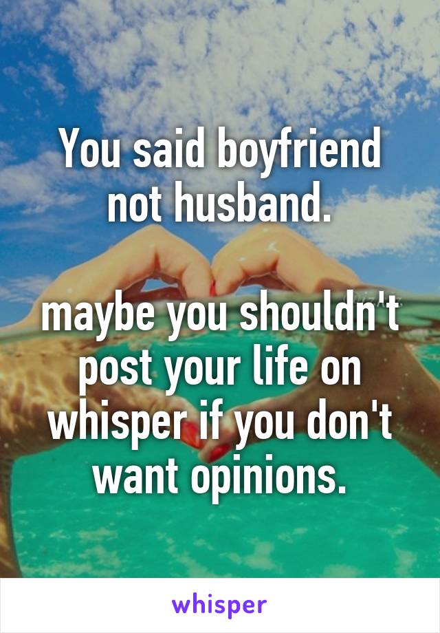 You said boyfriend not husband.

maybe you shouldn't post your life on whisper if you don't want opinions.