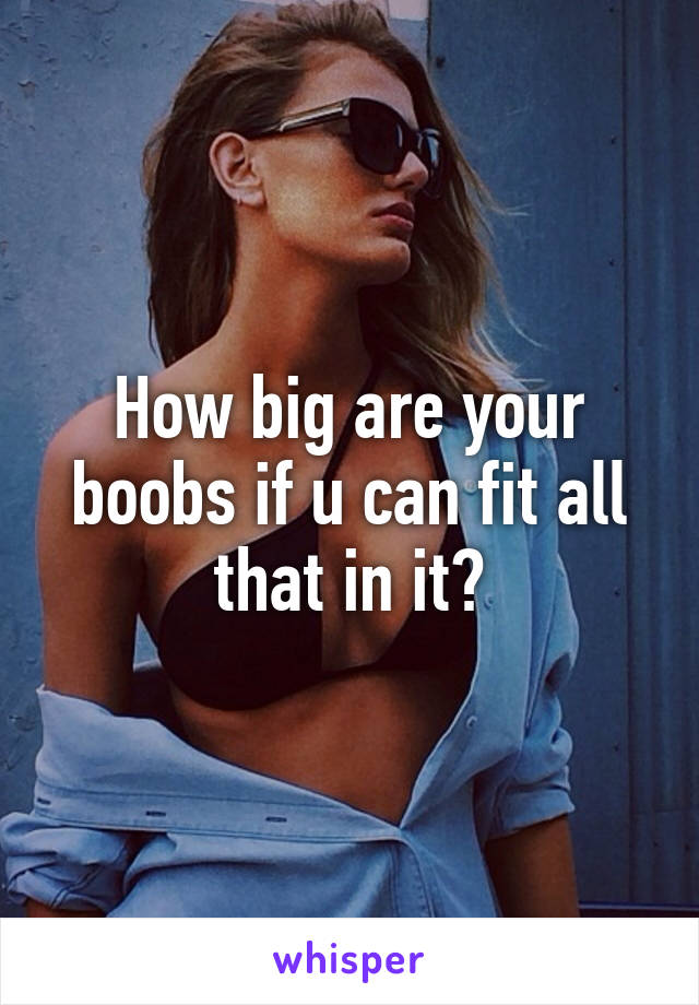 How big are your boobs if u can fit all that in it?