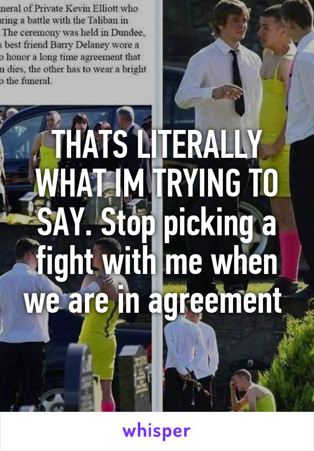 THATS LITERALLY WHAT IM TRYING TO SAY. Stop picking a fight with me when we are in agreement 