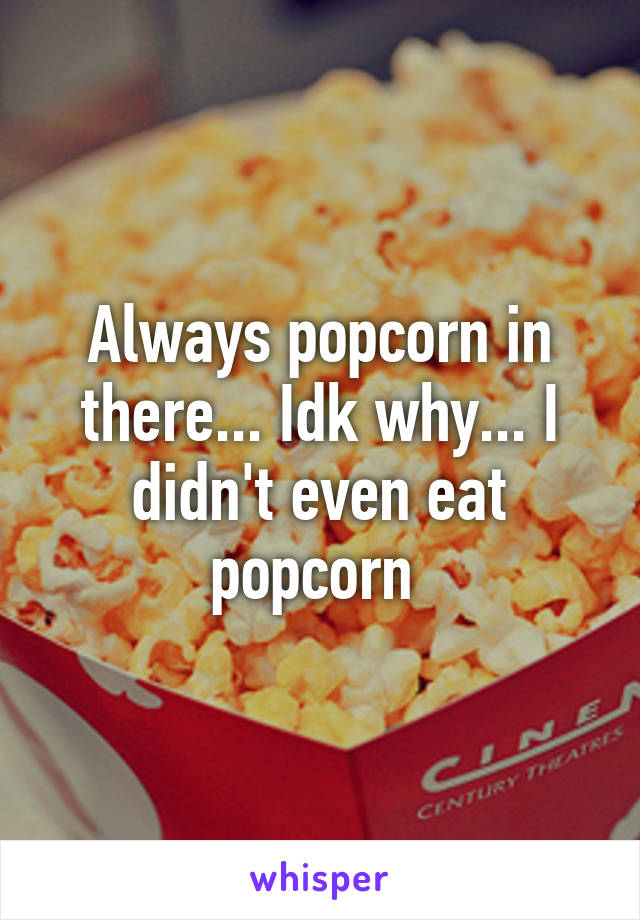 Always popcorn in there... Idk why... I didn't even eat popcorn 