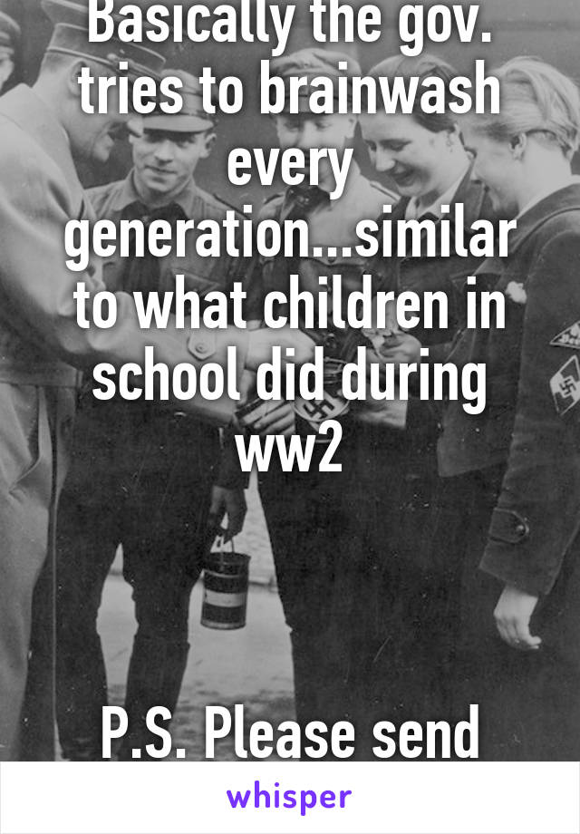 Basically the gov. tries to brainwash every generation...similar to what children in school did during ww2



P.S. Please send help 