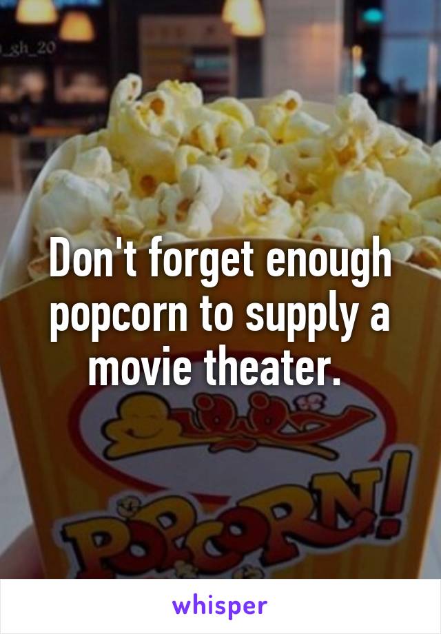 Don't forget enough popcorn to supply a movie theater. 