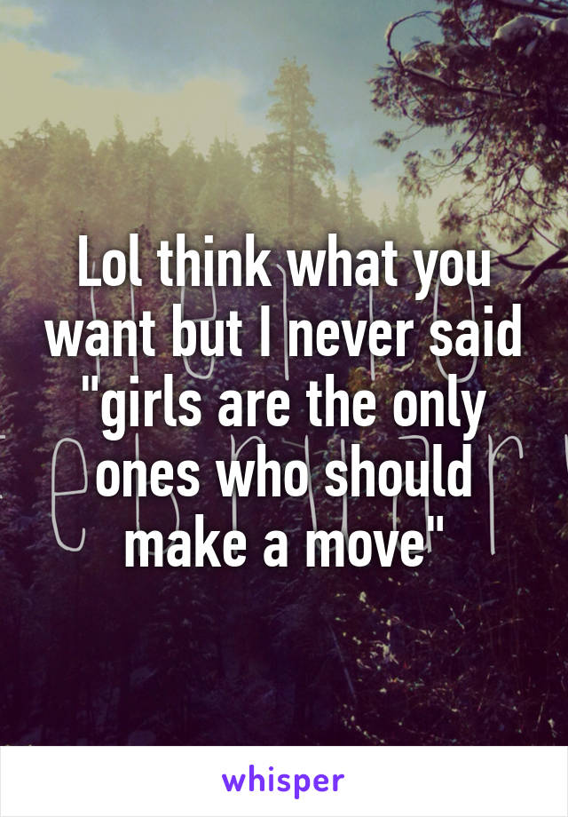 Lol think what you want but I never said "girls are the only ones who should make a move"