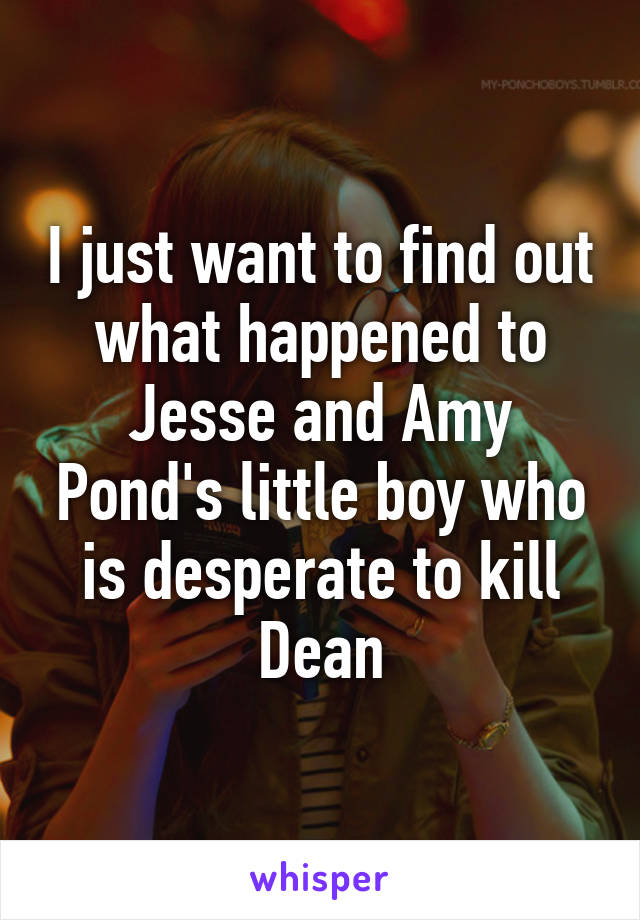 I just want to find out what happened to Jesse and Amy Pond's little boy who is desperate to kill Dean