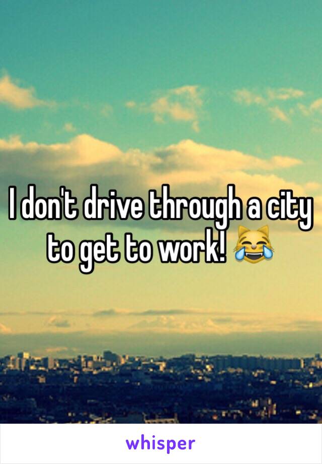 I don't drive through a city to get to work! 😹