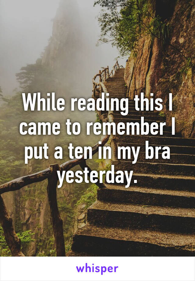 While reading this I came to remember I put a ten in my bra yesterday.