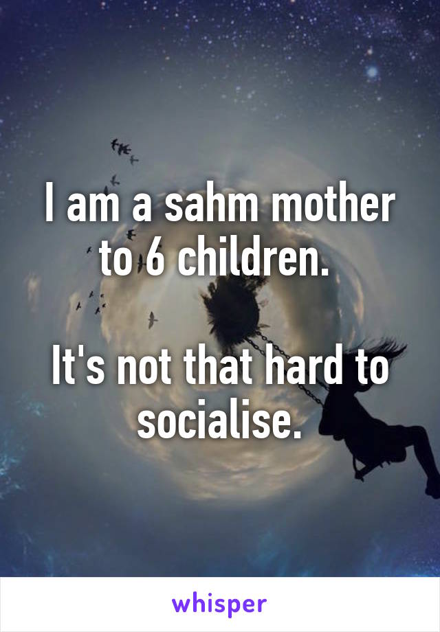 I am a sahm mother to 6 children. 

It's not that hard to socialise.