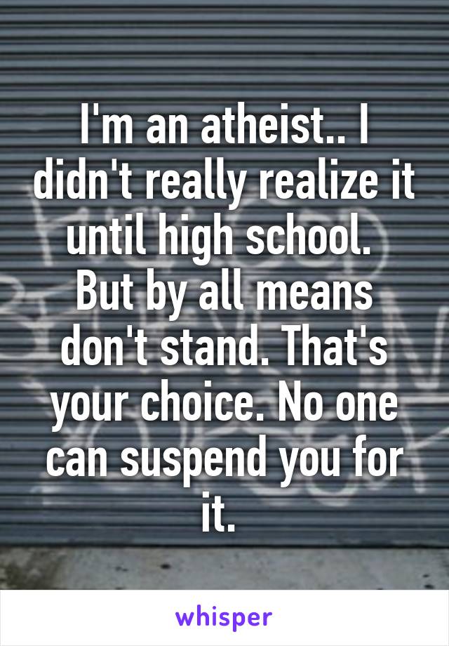 I'm an atheist.. I didn't really realize it until high school. 
But by all means don't stand. That's your choice. No one can suspend you for it. 