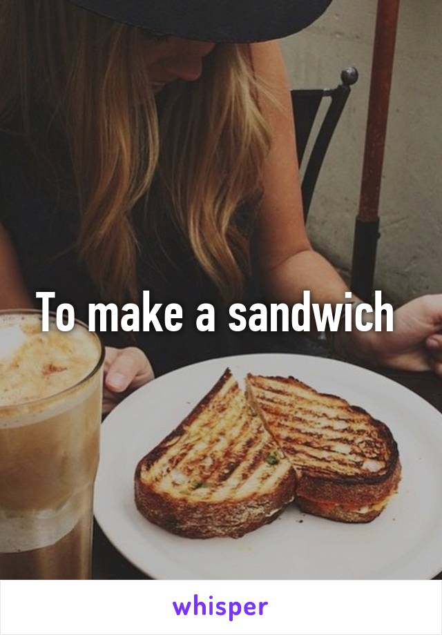 To make a sandwich 