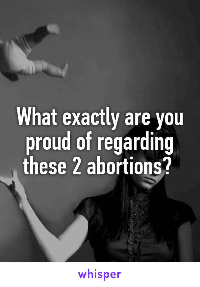 What exactly are you proud of regarding these 2 abortions? 