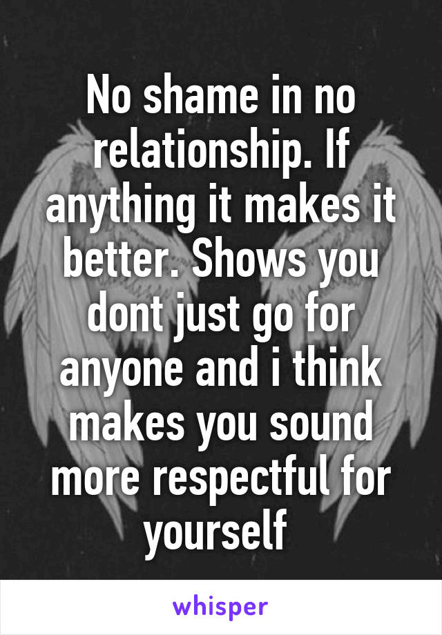 No shame in no relationship. If anything it makes it better. Shows you dont just go for anyone and i think makes you sound more respectful for yourself 