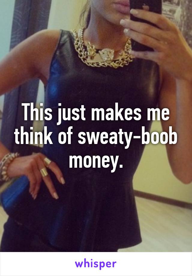 This just makes me think of sweaty-boob money.