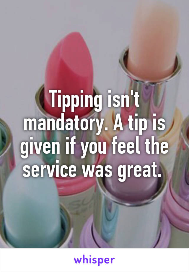Tipping isn't mandatory. A tip is given if you feel the service was great. 