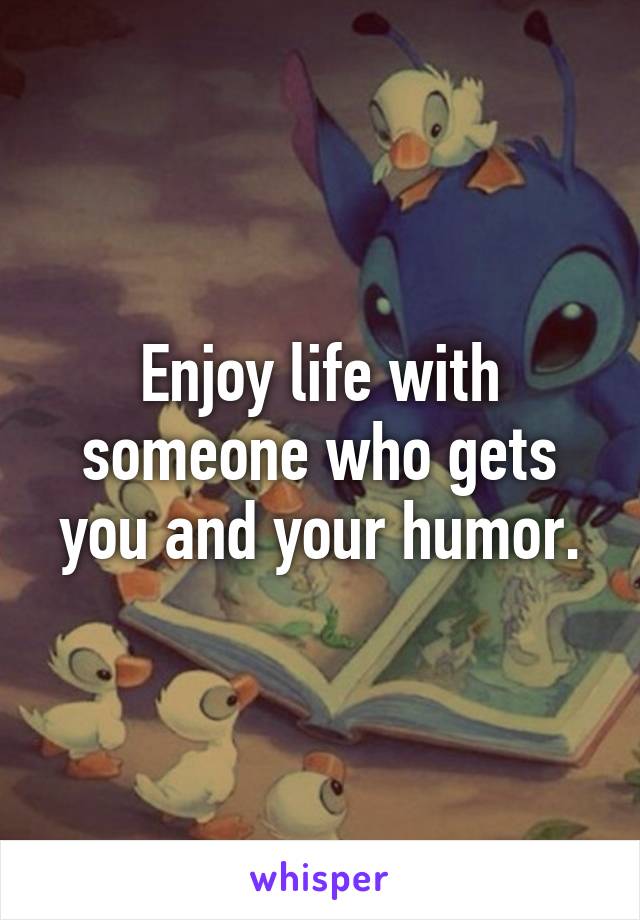Enjoy life with someone who gets you and your humor.