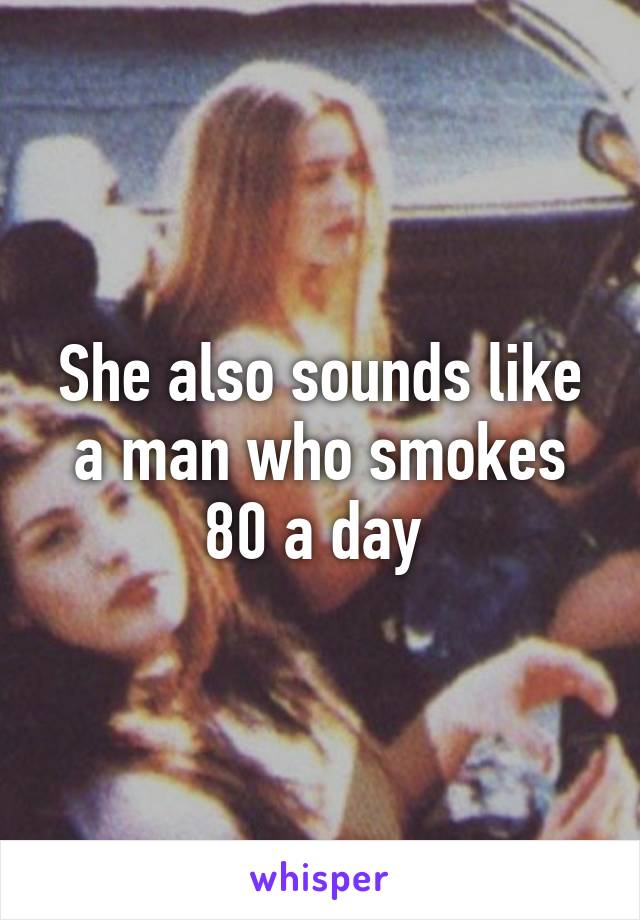 She also sounds like a man who smokes 80 a day 