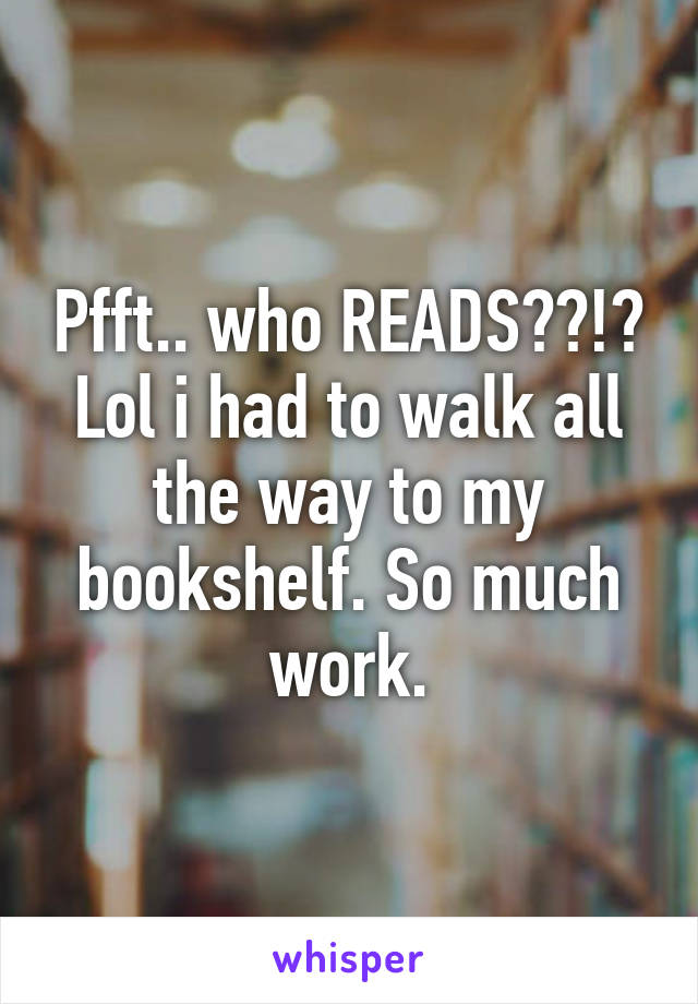 Pfft.. who READS??!? Lol i had to walk all the way to my bookshelf. So much work.
