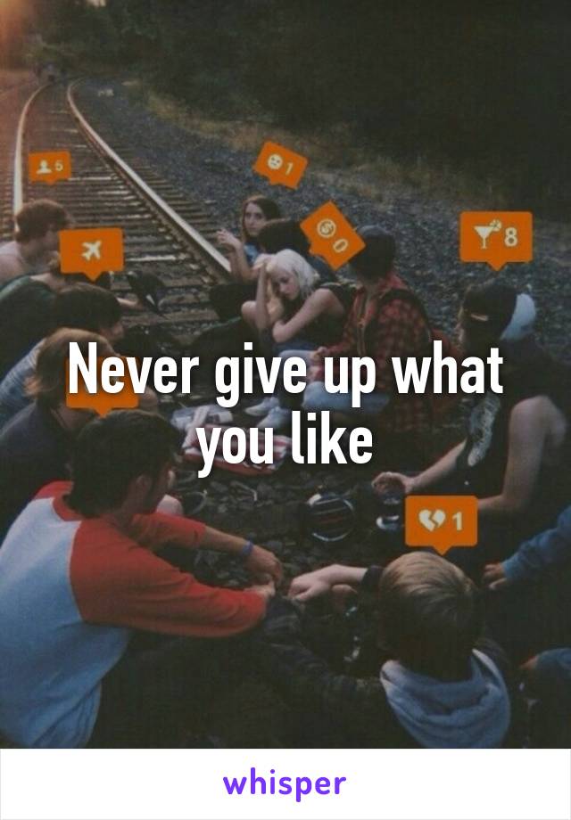 Never give up what you like