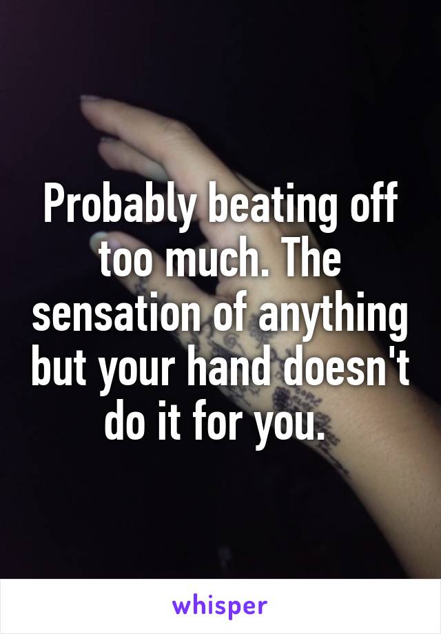 Probably beating off too much. The sensation of anything but your hand doesn't do it for you. 