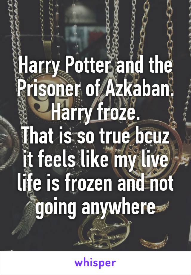 Harry Potter and the Prisoner of Azkaban.
Harry froze.
That is so true bcuz it feels like my live life is frozen and not going anywhere