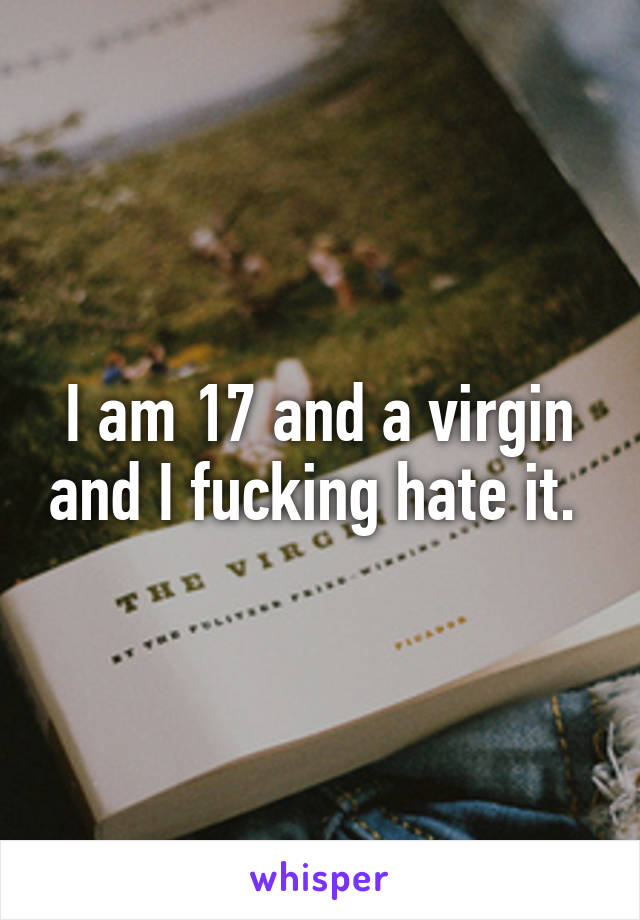 I am 17 and a virgin and I fucking hate it. 