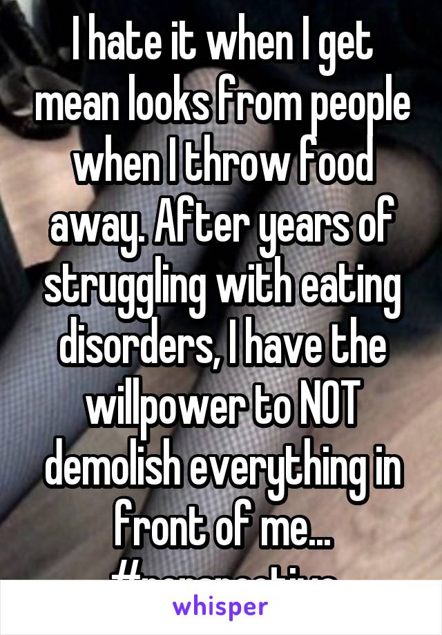 I hate it when I get mean looks from people when I throw food away. After years of struggling with eating disorders, I have the willpower to NOT demolish everything in front of me... #perspective
