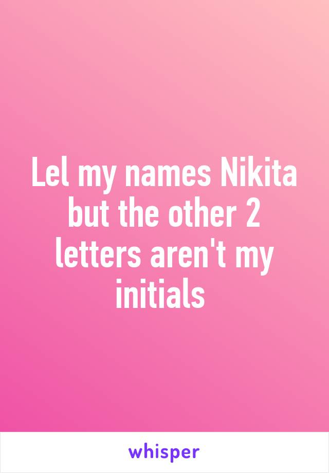 Lel my names Nikita but the other 2 letters aren't my initials 