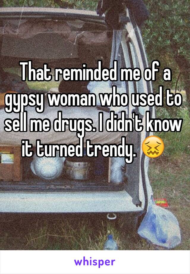 That reminded me of a gypsy woman who used to sell me drugs. I didn't know it turned trendy. 😖