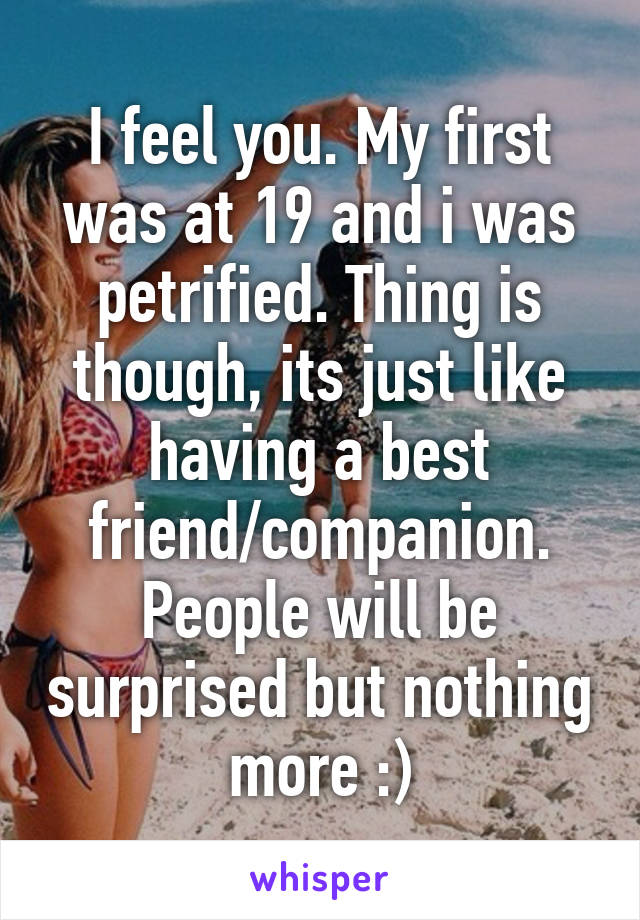I feel you. My first was at 19 and i was petrified. Thing is though, its just like having a best friend/companion. People will be surprised but nothing more :)