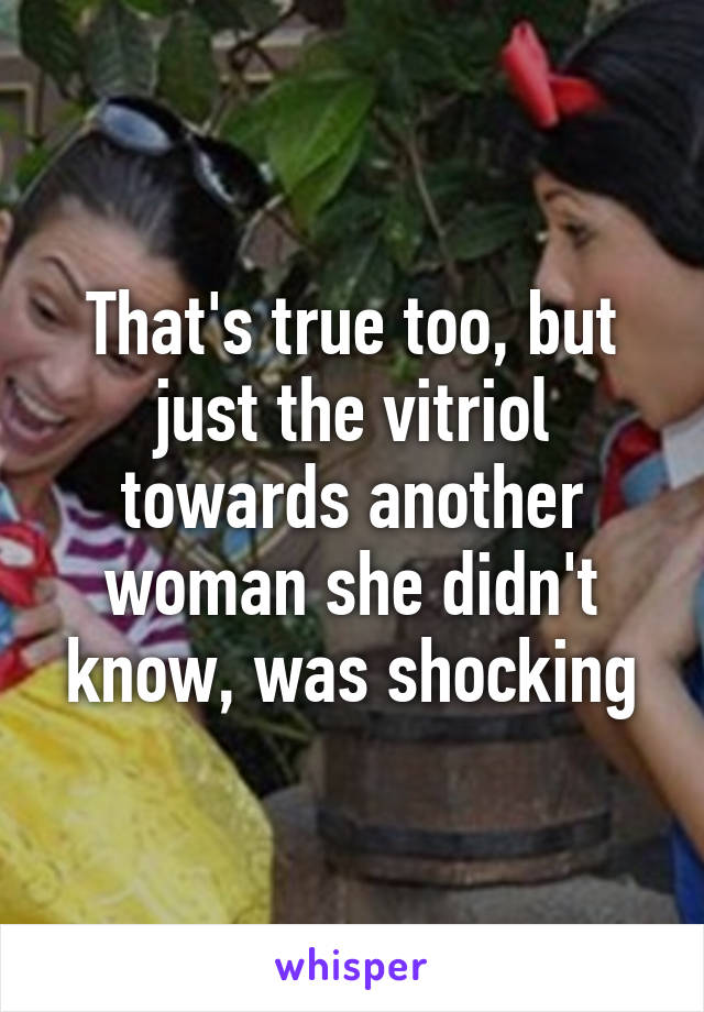 That's true too, but just the vitriol towards another woman she didn't know, was shocking