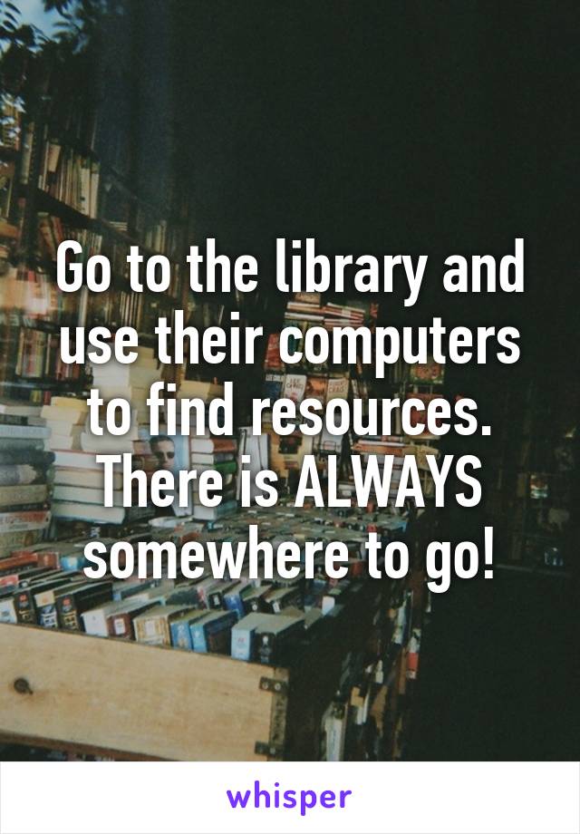 Go to the library and use their computers to find resources. There is ALWAYS somewhere to go!