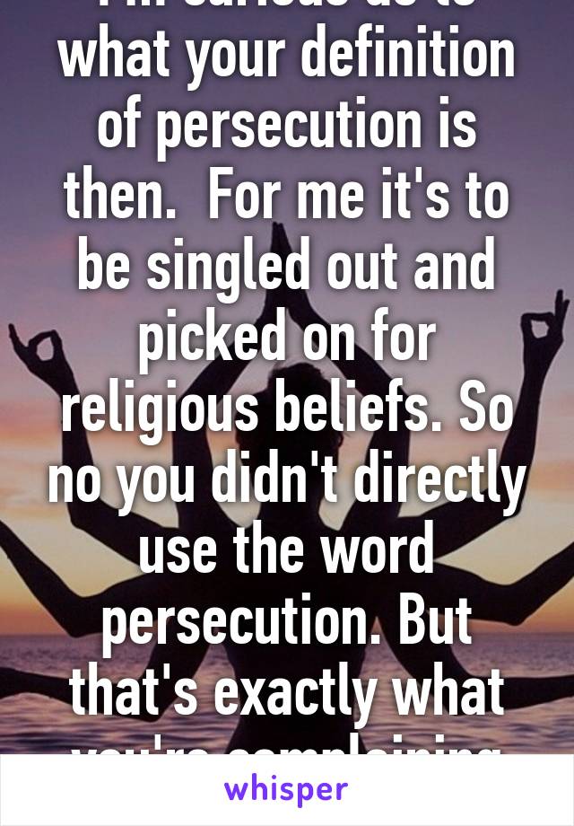 I'm curious as to what your definition of persecution is then.  For me it's to be singled out and picked on for religious beliefs. So no you didn't directly use the word persecution. But that's exactly what you're complaining about. 